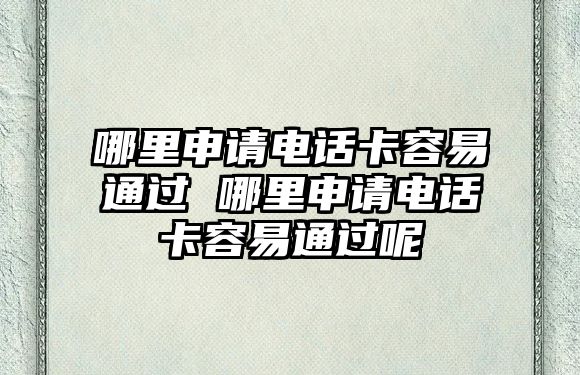 哪里申請(qǐng)電話卡容易通過 哪里申請(qǐng)電話卡容易通過呢