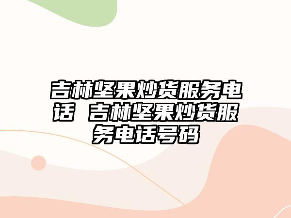 吉林堅果炒貨服務電話 吉林堅果炒貨服務電話號碼