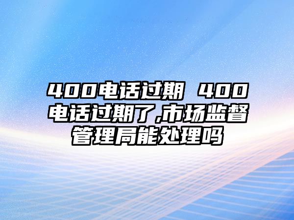 400電話過期 400電話過期了,市場監(jiān)督管理局能處理嗎