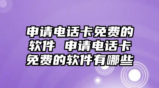 申請電話卡免費的軟件 申請電話卡免費的軟件有哪些