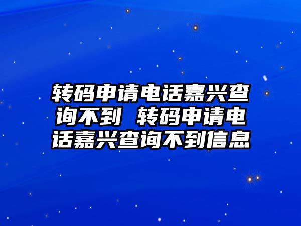 轉(zhuǎn)碼申請電話嘉興查詢不到 轉(zhuǎn)碼申請電話嘉興查詢不到信息