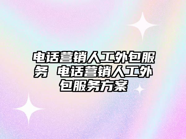 電話營銷人工外包服務(wù) 電話營銷人工外包服務(wù)方案