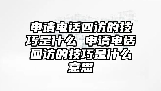 申請(qǐng)電話回訪的技巧是什么 申請(qǐng)電話回訪的技巧是什么意思