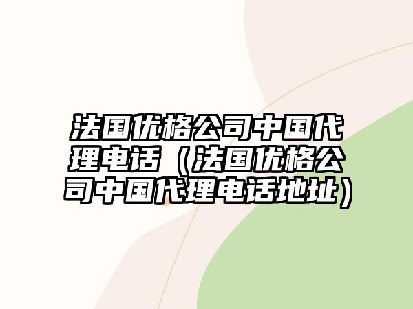 法國(guó)優(yōu)格公司中國(guó)代理電話（法國(guó)優(yōu)格公司中國(guó)代理電話地址）