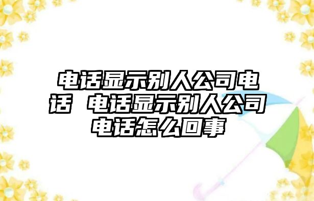 電話顯示別人公司電話 電話顯示別人公司電話怎么回事