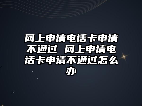 網(wǎng)上申請電話卡申請不通過 網(wǎng)上申請電話卡申請不通過怎么辦