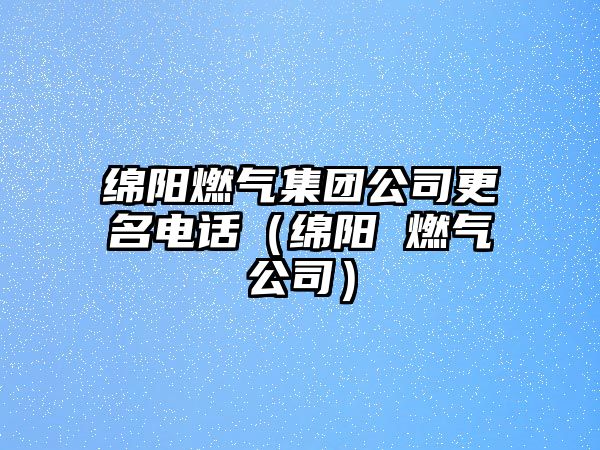 綿陽(yáng)燃?xì)饧瘓F(tuán)公司更名電話（綿陽(yáng) 燃?xì)夤荆? class=