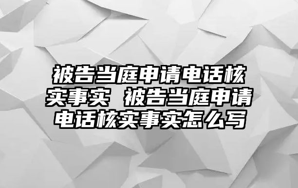 被告當(dāng)庭申請電話核實(shí)事實(shí) 被告當(dāng)庭申請電話核實(shí)事實(shí)怎么寫