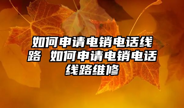 如何申請(qǐng)電銷電話線路 如何申請(qǐng)電銷電話線路維修