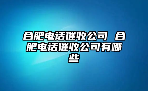 合肥電話催收公司 合肥電話催收公司有哪些