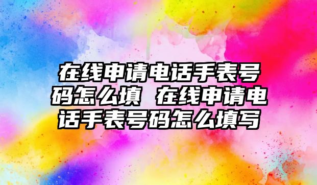 在線申請電話手表號碼怎么填 在線申請電話手表號碼怎么填寫