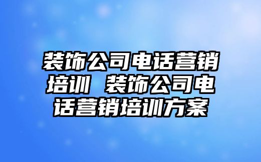 裝飾公司電話營銷培訓 裝飾公司電話營銷培訓方案