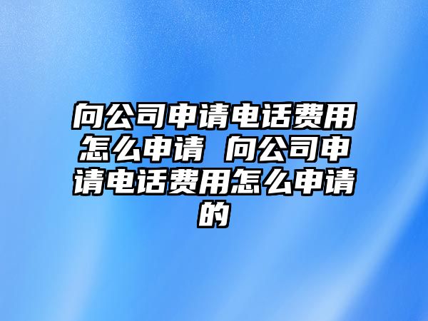 向公司申請電話費用怎么申請 向公司申請電話費用怎么申請的