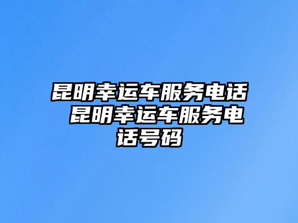 昆明幸運(yùn)車服務(wù)電話 昆明幸運(yùn)車服務(wù)電話號(hào)碼