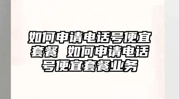 如何申請(qǐng)電話號(hào)便宜套餐 如何申請(qǐng)電話號(hào)便宜套餐業(yè)務(wù)