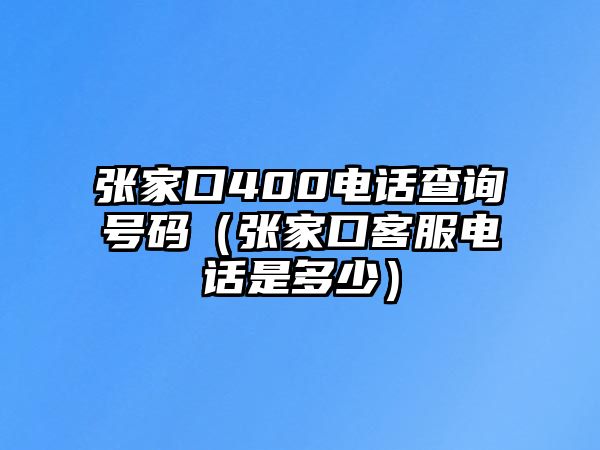 張家口400電話查詢號碼（張家口客服電話是多少）