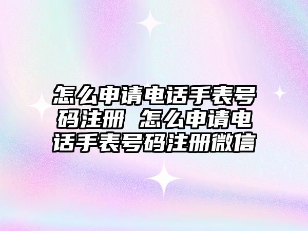 怎么申請電話手表號碼注冊 怎么申請電話手表號碼注冊微信