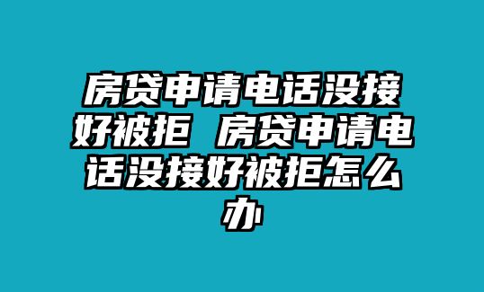 房貸申請電話沒接好被拒 房貸申請電話沒接好被拒怎么辦