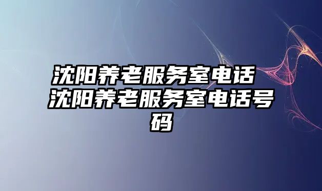 沈陽養(yǎng)老服務(wù)室電話 沈陽養(yǎng)老服務(wù)室電話號碼