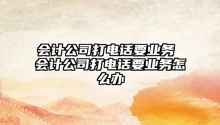 會計公司打電話要業(yè)務(wù) 會計公司打電話要業(yè)務(wù)怎么辦