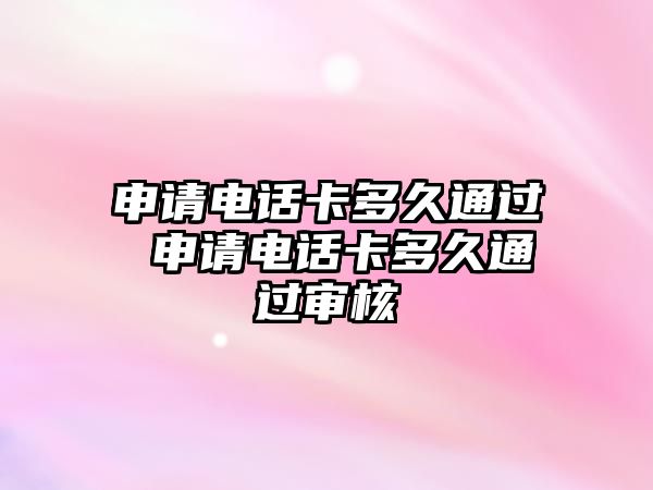 申請電話卡多久通過 申請電話卡多久通過審核