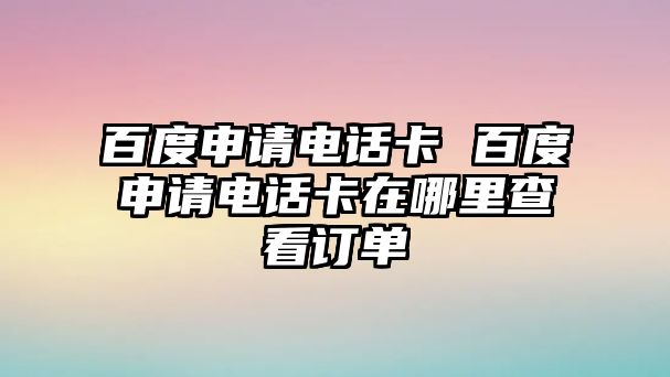 百度申請電話卡 百度申請電話卡在哪里查看訂單