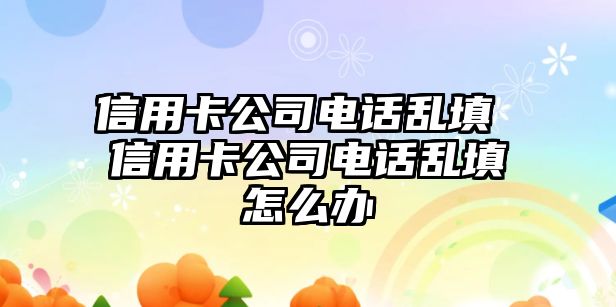 信用卡公司電話亂填 信用卡公司電話亂填怎么辦