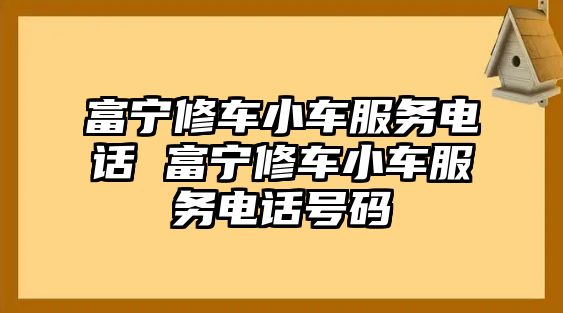 富寧修車小車服務(wù)電話 富寧修車小車服務(wù)電話號碼