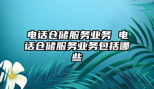 電話倉(cāng)儲(chǔ)服務(wù)業(yè)務(wù) 電話倉(cāng)儲(chǔ)服務(wù)業(yè)務(wù)包括哪些