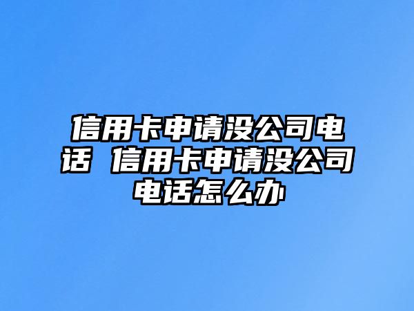 信用卡申請沒公司電話 信用卡申請沒公司電話怎么辦