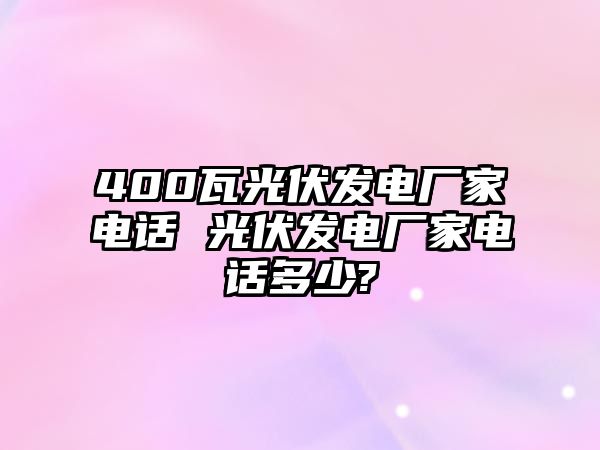 400瓦光伏發(fā)電廠家電話 光伏發(fā)電廠家電話多少?