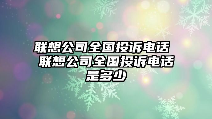 聯(lián)想公司全國投訴電話 聯(lián)想公司全國投訴電話是多少