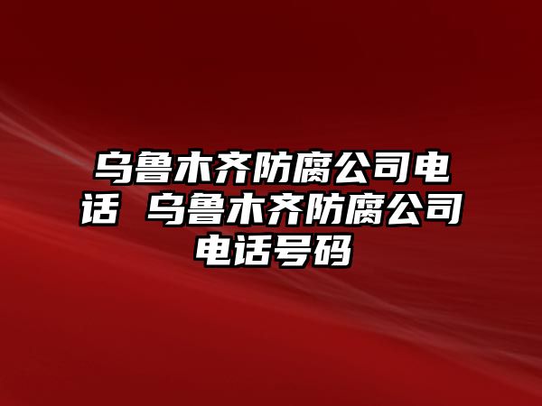 烏魯木齊防腐公司電話 烏魯木齊防腐公司電話號(hào)碼