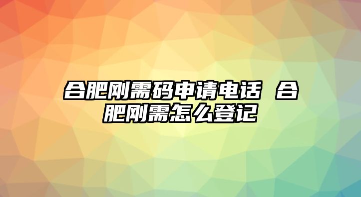 合肥剛需碼申請(qǐng)電話 合肥剛需怎么登記