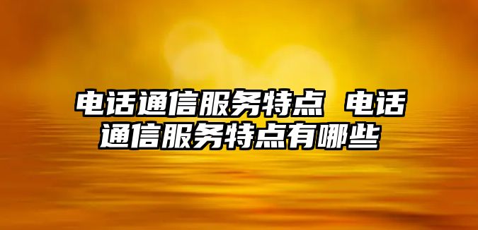 電話通信服務特點 電話通信服務特點有哪些