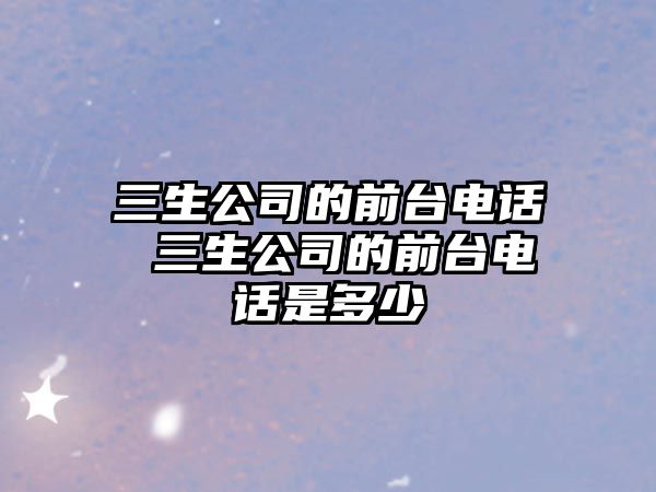 三生公司的前臺(tái)電話 三生公司的前臺(tái)電話是多少