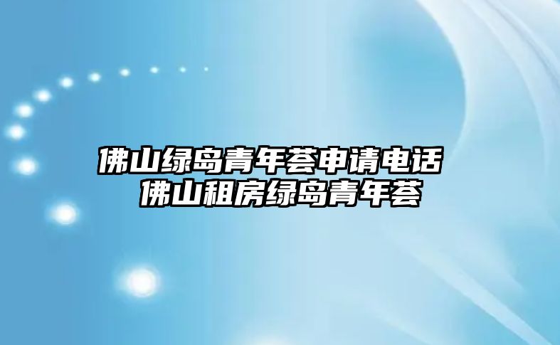 佛山綠島青年薈申請電話 佛山租房綠島青年薈