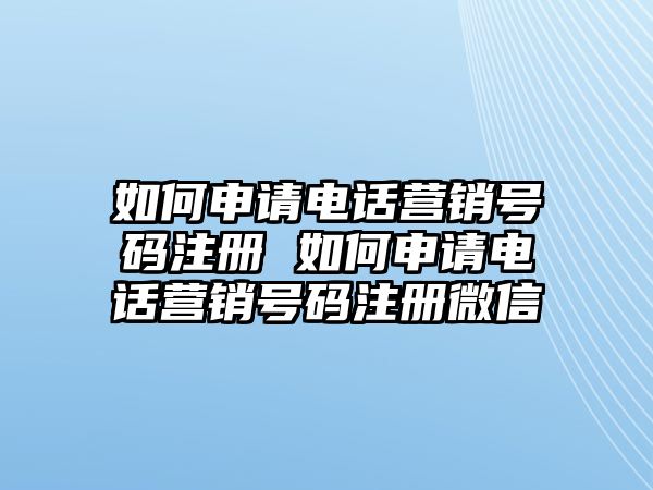 如何申請(qǐng)電話營(yíng)銷號(hào)碼注冊(cè) 如何申請(qǐng)電話營(yíng)銷號(hào)碼注冊(cè)微信