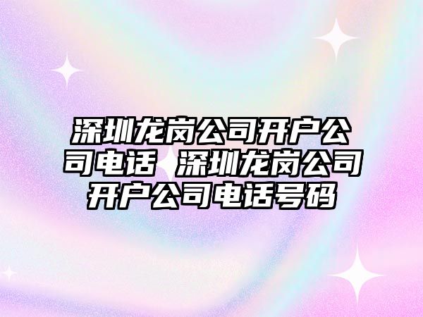 深圳龍崗公司開戶公司電話 深圳龍崗公司開戶公司電話號碼