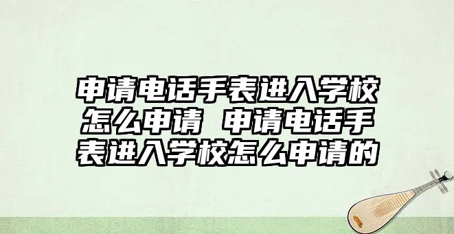 申請電話手表進入學校怎么申請 申請電話手表進入學校怎么申請的