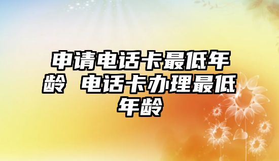 申請電話卡最低年齡 電話卡辦理最低年齡