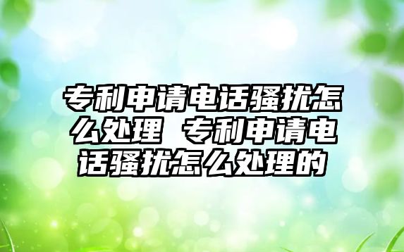 專利申請電話騷擾怎么處理 專利申請電話騷擾怎么處理的