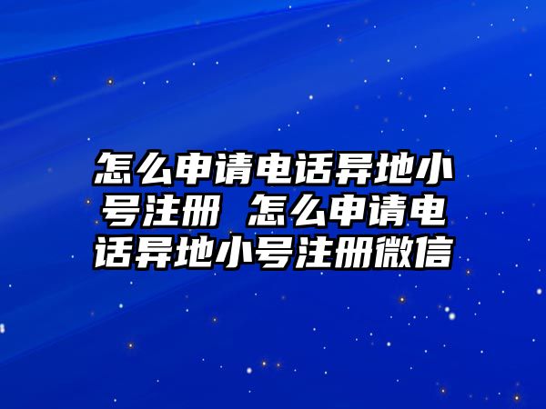 怎么申請(qǐng)電話異地小號(hào)注冊(cè) 怎么申請(qǐng)電話異地小號(hào)注冊(cè)微信