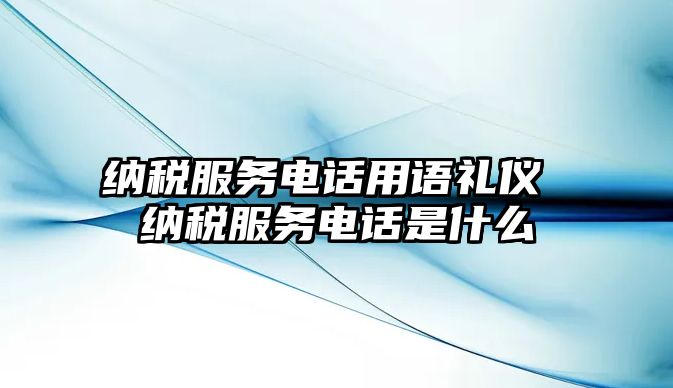 納稅服務(wù)電話用語禮儀 納稅服務(wù)電話是什么