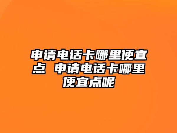 申請電話卡哪里便宜點 申請電話卡哪里便宜點呢