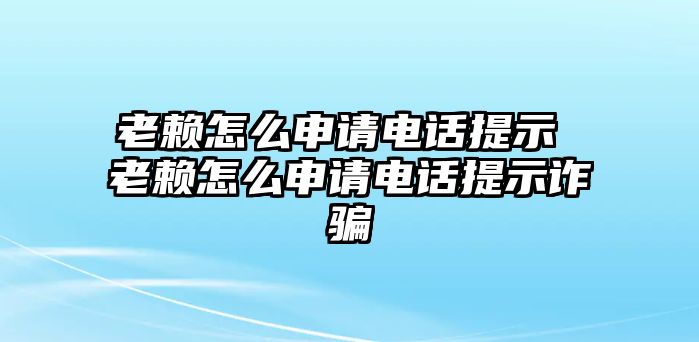 老賴怎么申請(qǐng)電話提示 老賴怎么申請(qǐng)電話提示詐騙