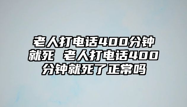 老人打電話400分鐘就死 老人打電話400分鐘就死了正常嗎