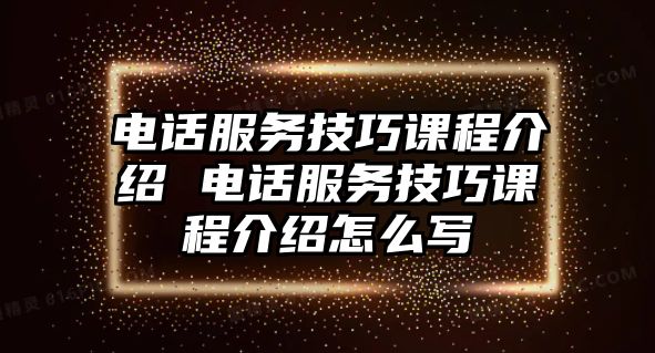 電話服務(wù)技巧課程介紹 電話服務(wù)技巧課程介紹怎么寫