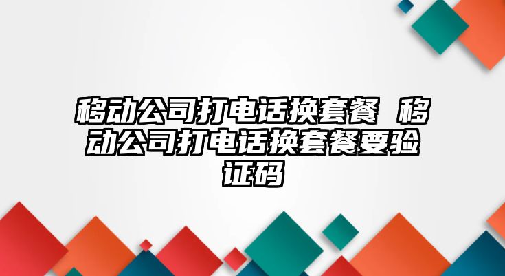 移動公司打電話換套餐 移動公司打電話換套餐要驗證碼