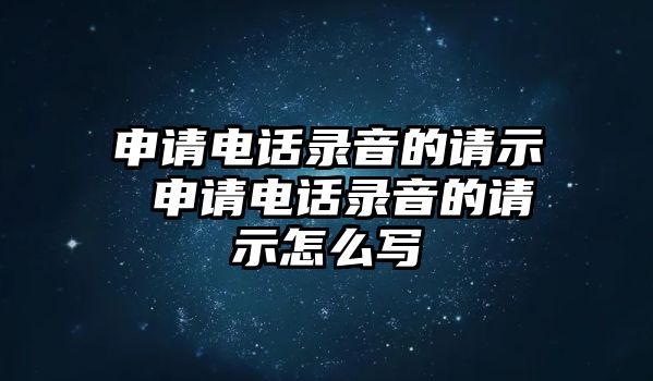 申請電話錄音的請示 申請電話錄音的請示怎么寫